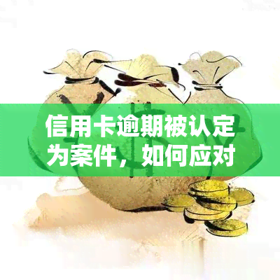 信用卡逾期被认定为案件，如何应对？