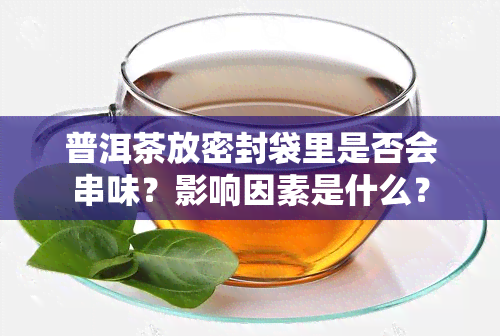 普洱茶放密封袋里是否会串味？影响因素是什么？