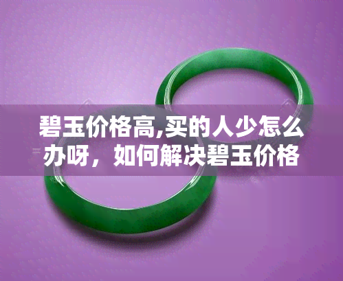 碧玉价格高,买的人少怎么办呀，如何解决碧玉价格高、购买者稀少的问题？