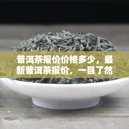 普洱茶报价价格多少，最新普洱茶报价，一目了然！