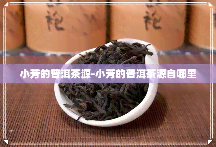 小芳的普洱茶源-小芳的普洱茶源自哪里