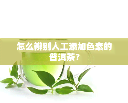 怎么辨别人工添加色素的普洱茶？