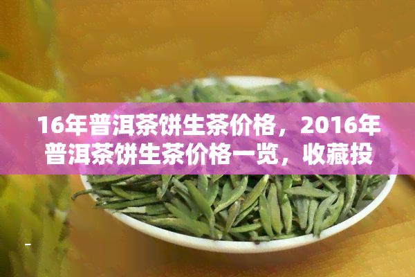 16年普洱茶饼生茶价格，2016年普洱茶饼生茶价格一览，收藏投资必备！