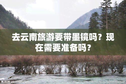 去云南旅游要带墨镜吗？现在需要准备吗？