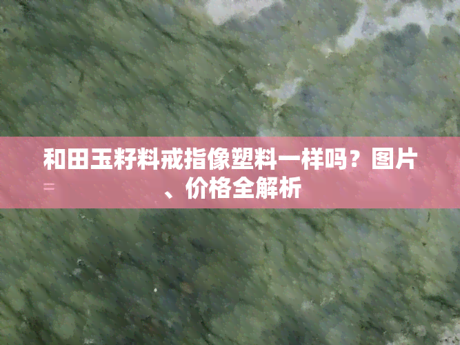 和田玉籽料戒指像塑料一样吗？图片、价格全解析