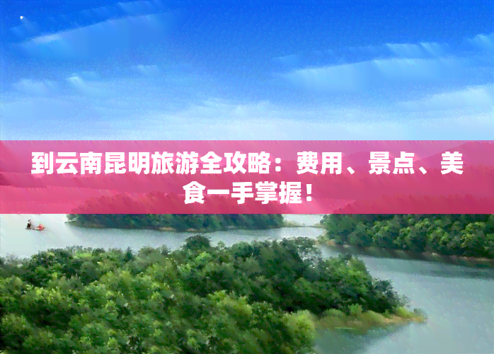 到云南昆明旅游全攻略：费用、景点、美食一手掌握！