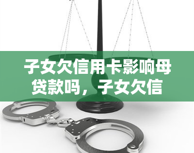 子女欠信用卡影响母贷款吗，子女欠信用卡会影响母的贷款申请吗？