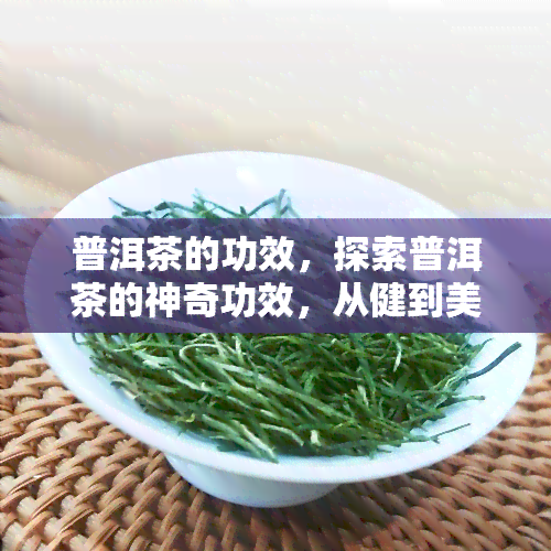 普洱茶的功效，探索普洱茶的神奇功效，从健到美容全解析