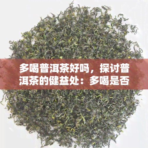 多喝普洱茶好吗，探讨普洱茶的健益处：多喝是否好？