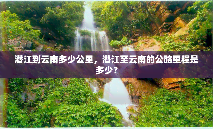 潜江到云南多少公里，潜江至云南的公路里程是多少？