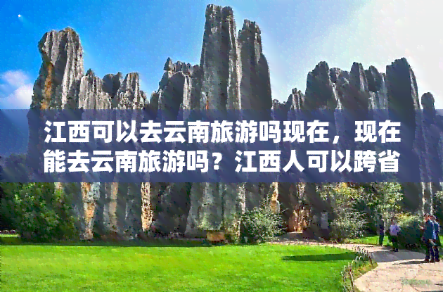 江西可以去云南旅游吗现在，现在能去云南旅游吗？江西人可以跨省游吗？