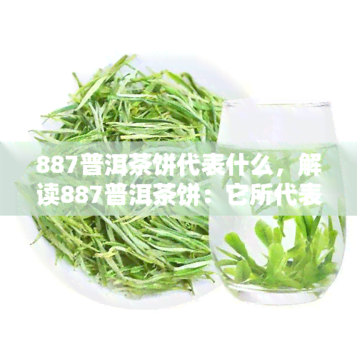 887普洱茶饼代表什么，解读887普洱茶饼：它所代表的含义和价值