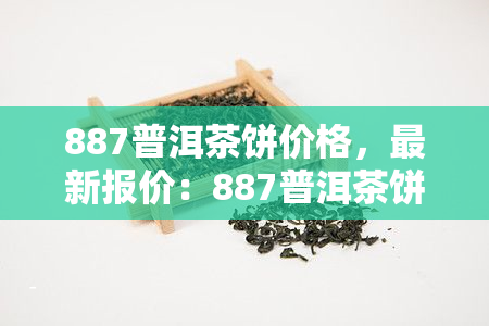 887普洱茶饼价格，最新报价：887普洱茶饼市场价格分析与趋势预测