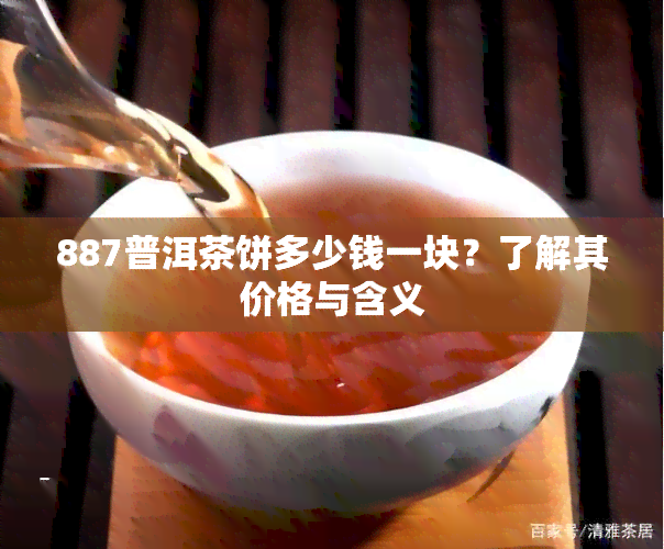 887普洱茶饼多少钱一块？了解其价格与含义