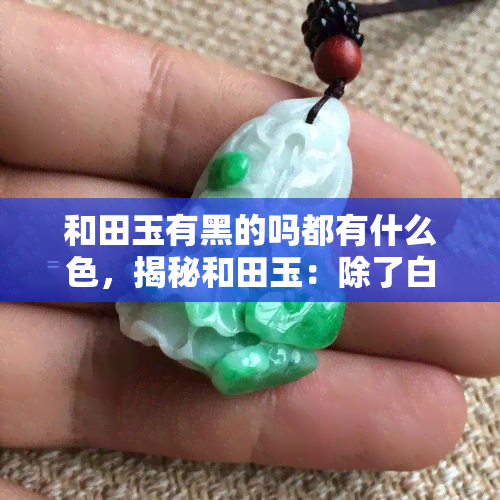 和田玉有黑的吗都有什么色，揭秘和田玉：除了白色，还有哪些颜色存在？