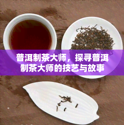 普洱制茶大师，探寻普洱制茶大师的技艺与故事