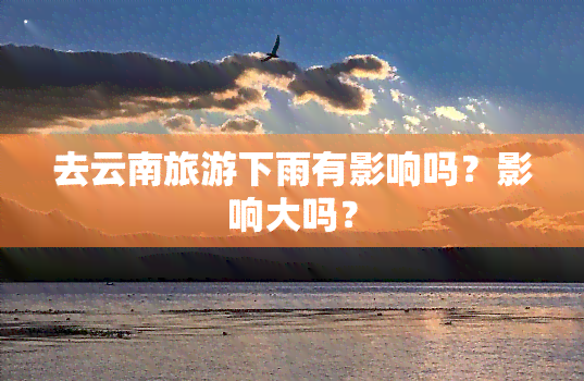 去云南旅游下雨有影响吗？影响大吗？