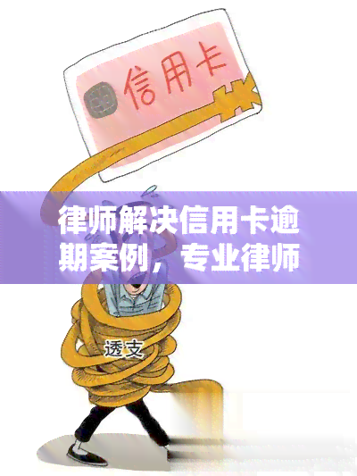 律师解决信用卡逾期案例，专业律师帮助您解决信用卡逾期问题