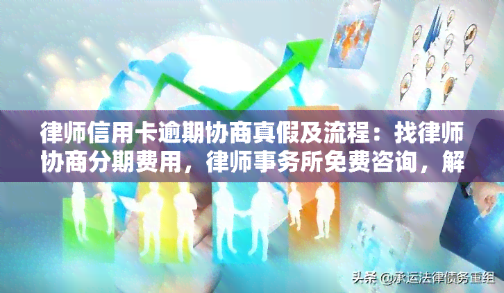 律师信用卡逾期协商真假及流程：找律师协商分期费用，免费咨询，解决信用卡逾期问题