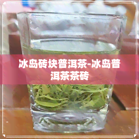 冰岛砖块普洱茶-冰岛普洱茶茶砖