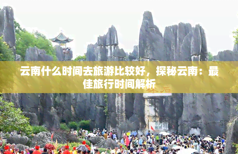 云南什么时间去旅游比较好，探秘云南：更佳旅行时间解析