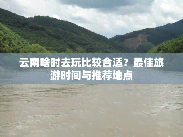 云南啥时去玩比较合适？更佳旅游时间与推荐地点