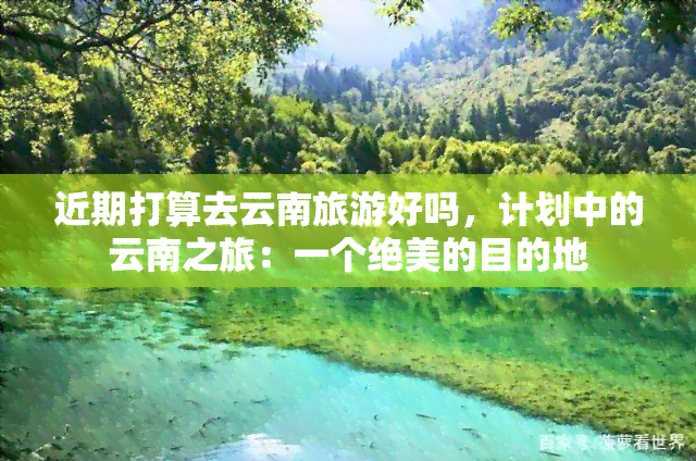 近期打算去云南旅游好吗，计划中的云南之旅：一个绝美的目的地