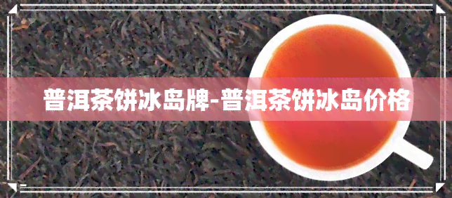 普洱茶饼冰岛牌-普洱茶饼冰岛价格