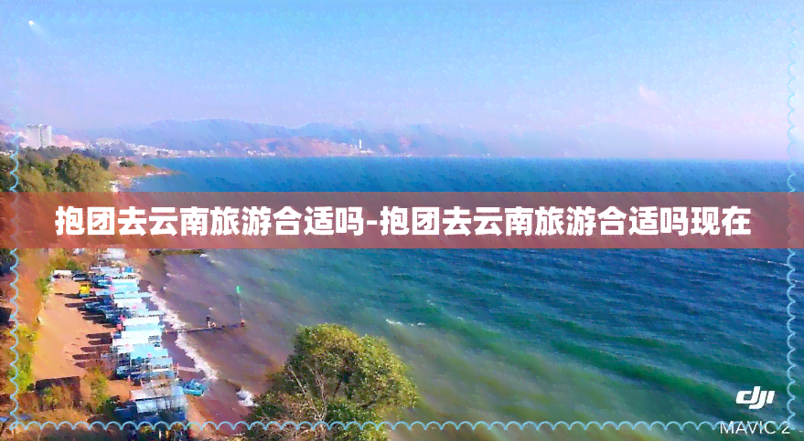 抱团去云南旅游合适吗-抱团去云南旅游合适吗现在