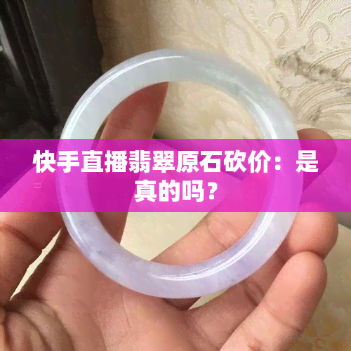 快手直播翡翠原石砍价：是真的吗？