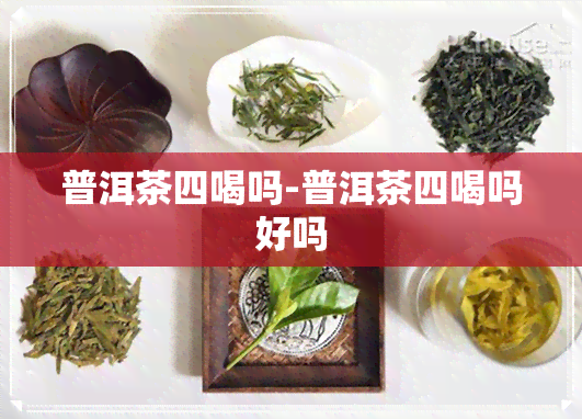 普洱茶四喝吗-普洱茶四喝吗好吗