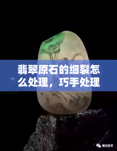 翡翠原石的细裂怎么处理，巧手处理！翡翠原石细裂的完美解决方法