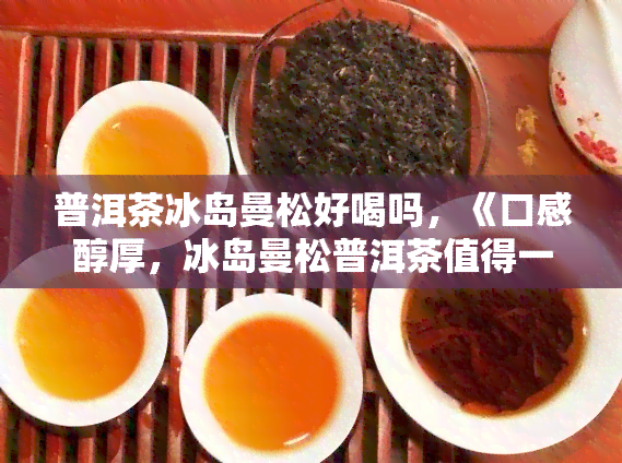 普洱茶冰岛曼松好喝吗，《口感醇厚，冰岛曼松普洱茶值得一试！》