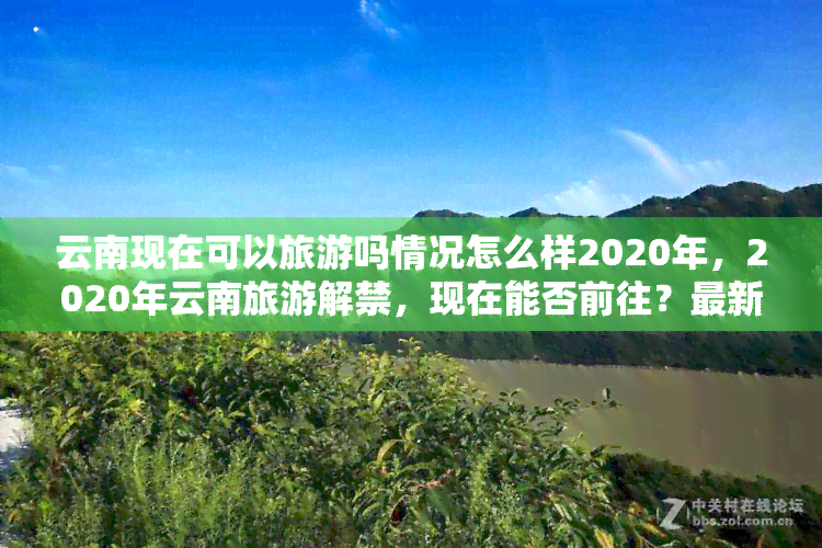 云南现在可以旅游吗情况怎么样2020年，2020年云南旅游解禁，现在能否前往？最新情况解析