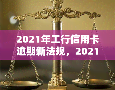 2021年工行信用卡逾期新法规，2021年最新！工商银行信用卡逾期将面临哪些新规定？