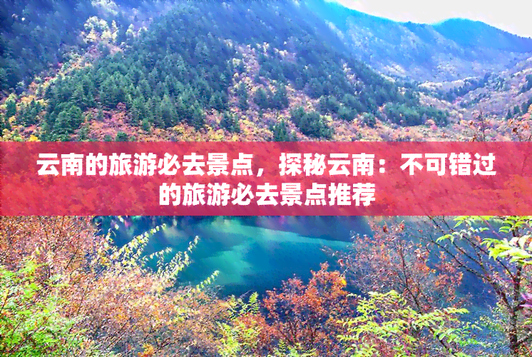 云南的旅游必去景点，探秘云南：不可错过的旅游必去景点推荐