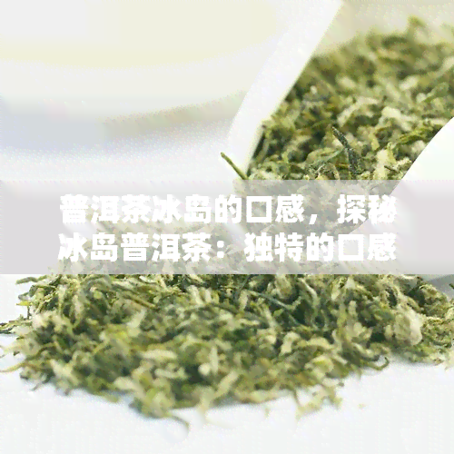 普洱茶冰岛的口感，探秘冰岛普洱茶：独特的口感体验