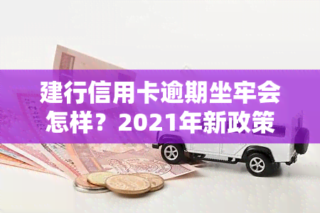 建行信用卡逾期坐牢会怎样？2021年新政策及处理方式解析