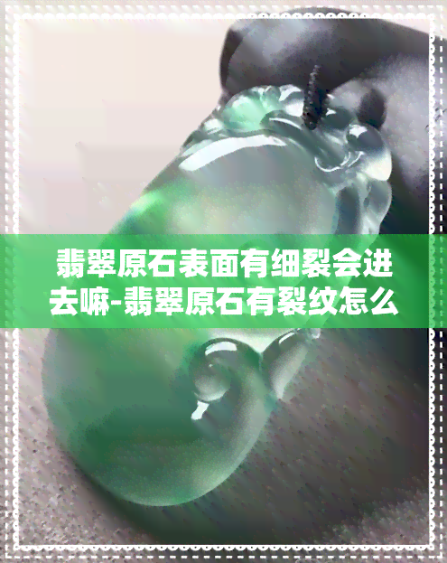 翡翠原石表面有细裂会进去嘛-翡翠原石有裂纹怎么办