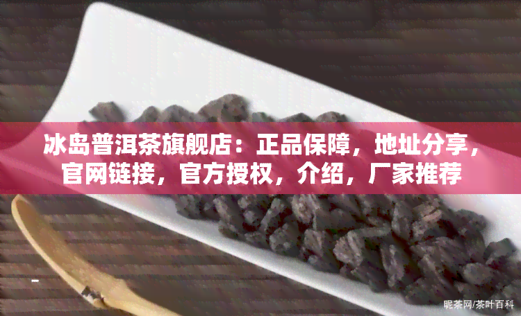 冰岛普洱茶旗舰店：正品保障，地址分享，官网链接，官方授权，介绍，厂家推荐