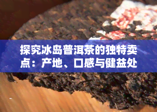 探究冰岛普洱茶的独特卖点：产地、口感与健益处