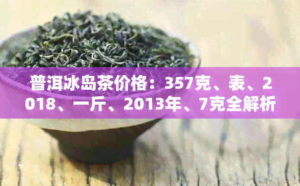 普洱冰岛茶价格：357克、表、2018、一斤、2013年、7克全解析