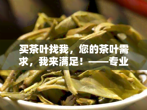 买茶叶找我，您的茶叶需求，我来满足！——专业茶叶购买服务