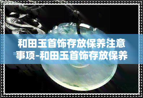 和田玉首饰存放保养注意事项-和田玉首饰存放保养注意事项有哪些