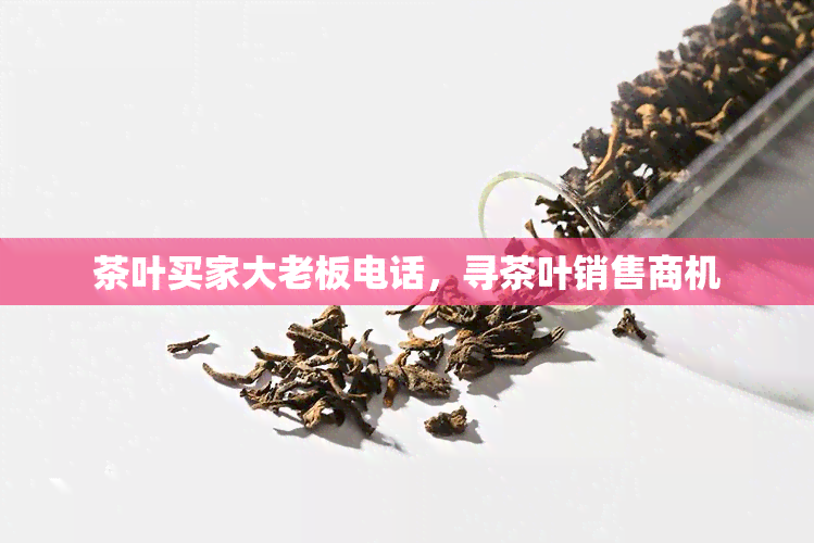 茶叶买家大老板电话，寻茶叶销售商机