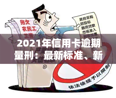 2021年信用卡逾期量刑：最新标准、新法、坐牢新规已定，新政策及立案标准出炉，影响深远