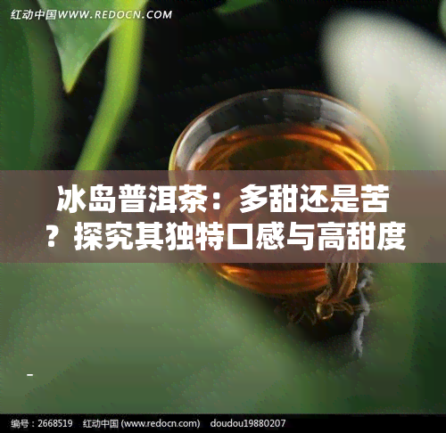 冰岛普洱茶：多甜还是苦？探究其独特口感与高甜度原因