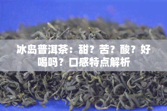 冰岛普洱茶：甜？苦？酸？好喝吗？口感特点解析