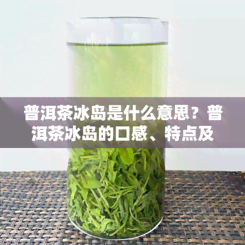 普洱茶冰岛是什么意思？普洱茶冰岛的口感、特点及价格分析