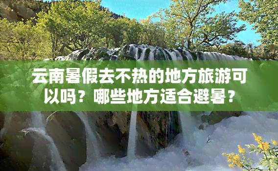 云南暑假去不热的地方旅游可以吗？哪些地方适合避暑？